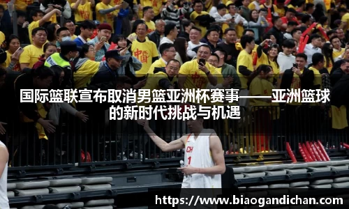 国际篮联宣布取消男篮亚洲杯赛事——亚洲篮球的新时代挑战与机遇