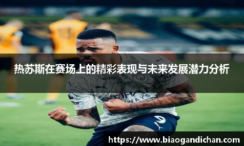 热苏斯在赛场上的精彩表现与未来发展潜力分析
