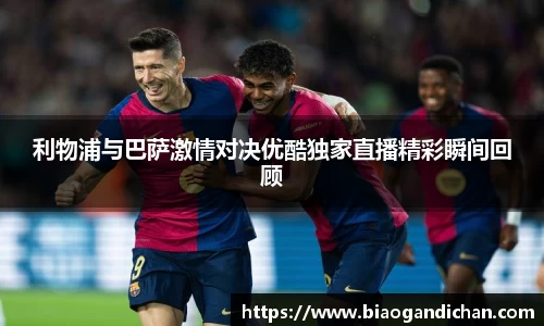 利物浦与巴萨激情对决优酷独家直播精彩瞬间回顾