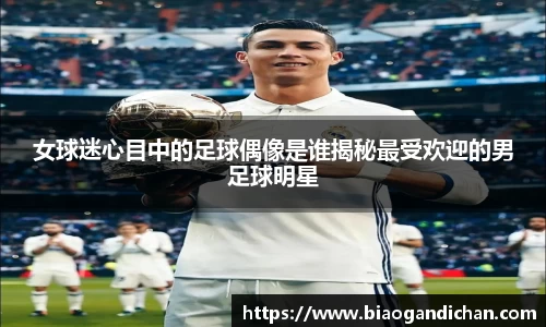 女球迷心目中的足球偶像是谁揭秘最受欢迎的男足球明星